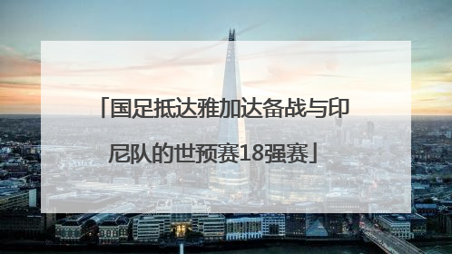 国足抵达雅加达备战与印尼队的世预赛18强赛