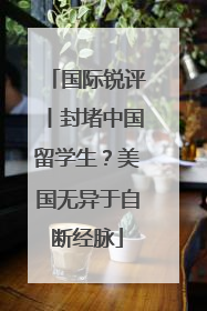 国际锐评丨封堵中国留学生？美国无异于自断经脉