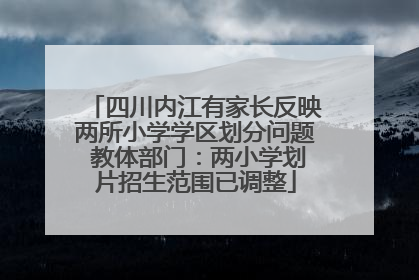 四川内江有家长反映两所小学学区划分问题 教体部门：两小学划片招生范围已调整