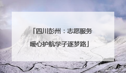 四川彭州：志愿服务暖心护航学子逐梦路