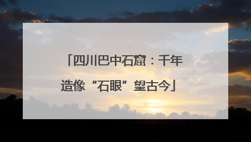 四川巴中石窟：千年造像“石眼”望古今