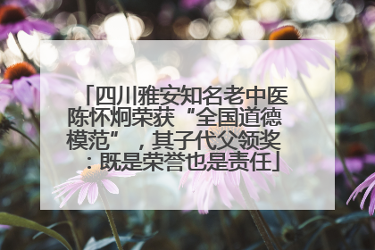 四川雅安知名老中医陈怀炯荣获“全国道德模范”，其子代父领奖：既是荣誉也是责任
