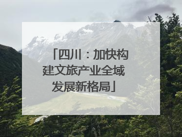 四川：加快构建文旅产业全域发展新格局