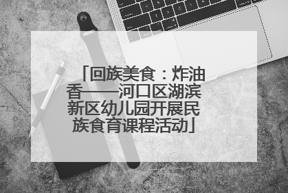 回族美食：炸油香——河口区湖滨新区幼儿园开展民族食育课程活动
