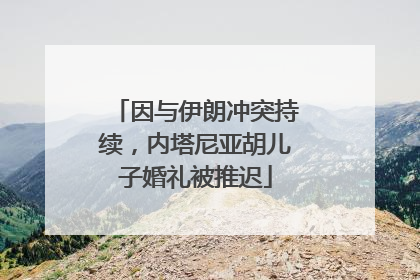 因与伊朗冲突持续，内塔尼亚胡儿子婚礼被推迟