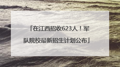 在江西招收623人！军队院校最新招生计划公布