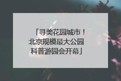 寻美花园城市！北京规模最大公园科普游园会开幕