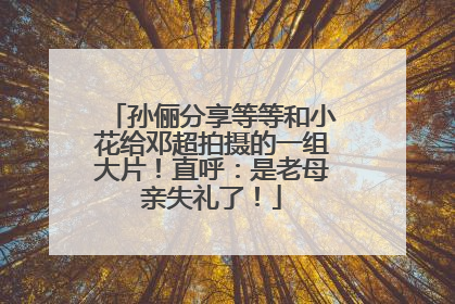 孙俪分享等等和小花给邓超拍摄的一组大片！直呼：是老母亲失礼了！