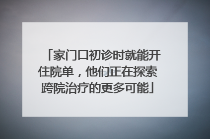 家门口初诊时就能开住院单，他们正在探索跨院治疗的更多可能