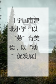 宁国市津北小学：以“劳”育美德，以“动”促发展
