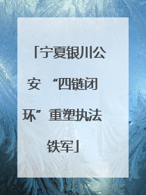 宁夏银川公安 “四链闭环”重塑执法铁军