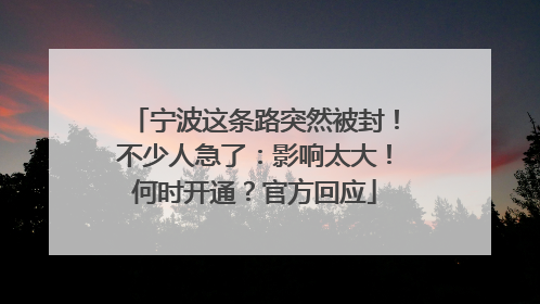 宁波这条路突然被封！不少人急了：影响太大！何时开通？官方回应