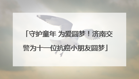 守护童年 为爱圆梦！济南交警为十一位抗癌小朋友圆梦