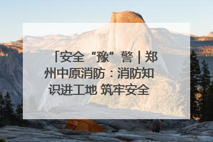 安全“豫”警｜郑州中原消防：消防知识进工地 筑牢安全“防火墙”