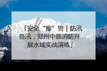 安全“豫”警｜防汛备汛，郑州中原消防开展水域实战演练