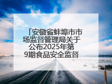 安徽省蚌埠市市场监督管理局关于公布2025年第9期食品安全监督抽检信息的通告
