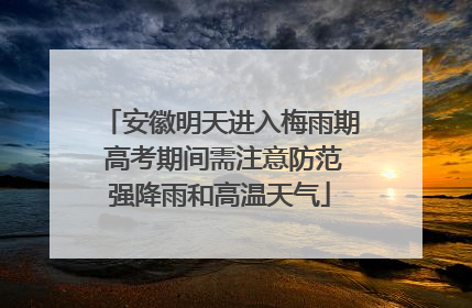 安徽明天进入梅雨期 高考期间需注意防范强降雨和高温天气