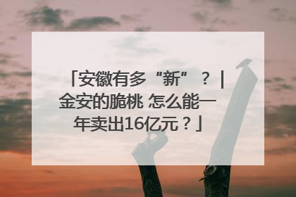 安徽有多“新”？｜金安的脆桃 怎么能一年卖出16亿元？