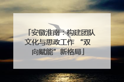 安徽淮南：构建团队文化与思政工作 “双向赋能”新格局