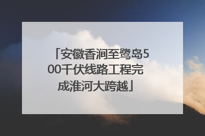 安徽香涧至鹭岛500千伏线路工程完成淮河大跨越
