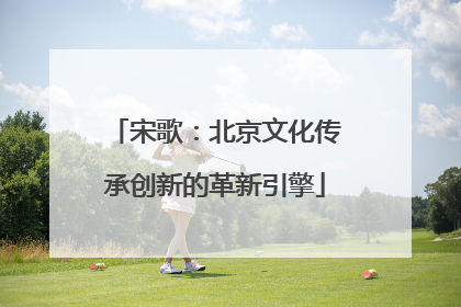 宋歌：北京文化传承创新的革新引擎