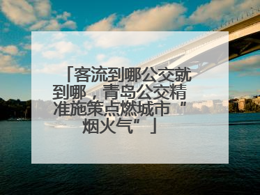 客流到哪公交就到哪，青岛公交精准施策点燃城市“烟火气”