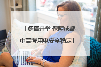 多措并举 保障成都中高考用电安全稳定
