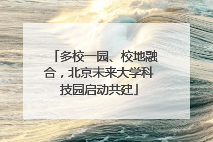 多校一园、校地融合，北京未来大学科技园启动共建