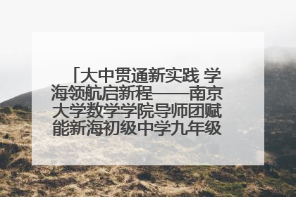 大中贯通新实践 学海领航启新程——南京大学数学学院导师团赋能新海初级中学九年级学子生涯规划