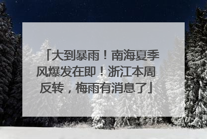 大到暴雨！南海夏季风爆发在即！浙江本周反转，梅雨有消息了