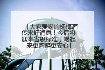大家爱喝的杨梅酒传来好消息！今后将迎来省级标准，喝起来更陶醉更安心