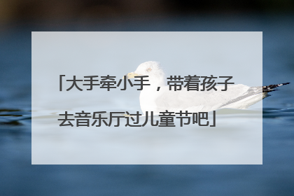 大手牵小手，带着孩子去音乐厅过儿童节吧