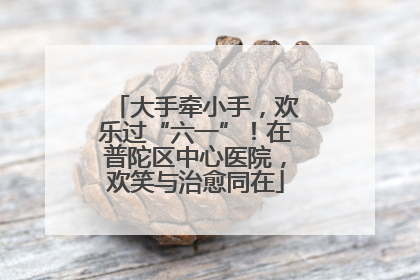 大手牵小手，欢乐过“六一”！在普陀区中心医院，欢笑与治愈同在
