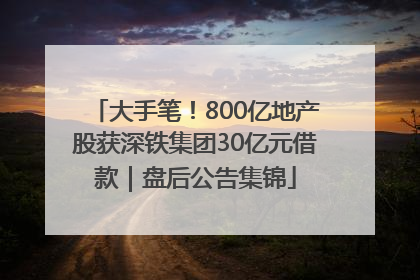 大手笔！800亿地产股获深铁集团30亿元借款｜盘后公告集锦