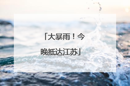 大暴雨！今晚抵达江苏