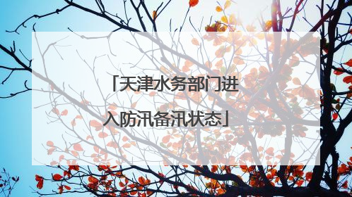 天津水务部门进入防汛备汛状态