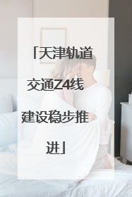 天津轨道交通Z4线建设稳步推进