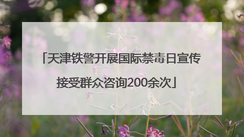 天津铁警开展国际禁毒日宣传 接受群众咨询200余次