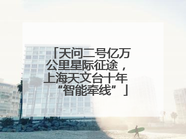 天问二号亿万公里星际征途，上海天文台十年“智能牵线”