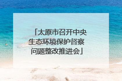 太原市召开中央生态环境保护督察问题整改推进会