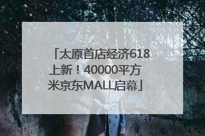 太原首店经济618上新！40000平方米京东MALL启幕