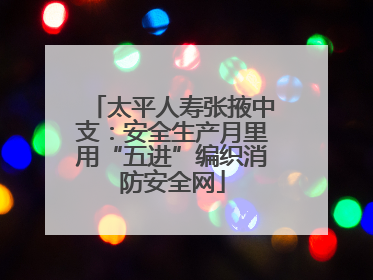 太平人寿张掖中支：安全生产月里用“五进”编织消防安全网