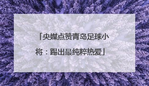 央媒点赞青岛足球小将：踢出最纯粹热爱