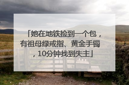 她在地铁捡到一个包，有祖母绿戒指、黄金手镯，10分钟找到失主