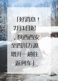 好消息！7月1日起，陕西西安至四川万源增开一趟往返列车