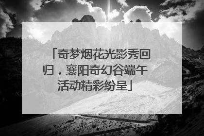 奇梦烟花光影秀回归，襄阳奇幻谷端午活动精彩纷呈