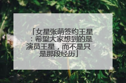 女星张萌签约王星：希望大家想到的是演员王星，而不是只是那段经历