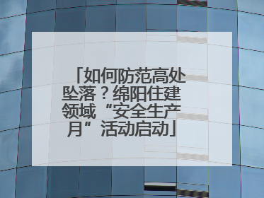 如何防范高处坠落？绵阳住建领域“安全生产月”活动启动