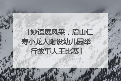 妙语展风采，眉山仁寿小龙人附设幼儿园举行故事大王比赛