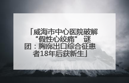 威海市中心医院破解 “假性心绞痛” 谜团：胸廓出口综合征患者18年后获新生